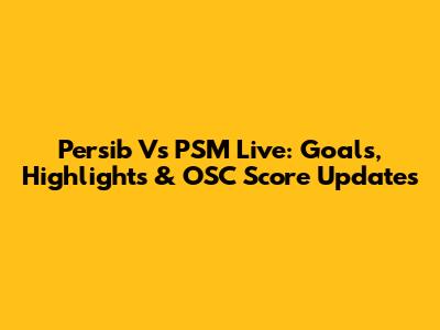 Persib Vs PSM Live: Goals, Highlights & OSC Score Updates
