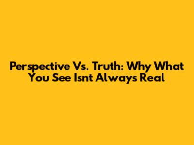 Perspective Vs. Truth: Why What You See Isn't Always Real
