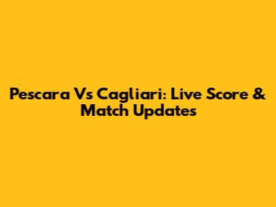 Pescara Vs Cagliari: Live Score & Match Updates