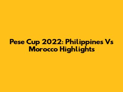 Pese Cup 2022: Philippines Vs Morocco Highlights