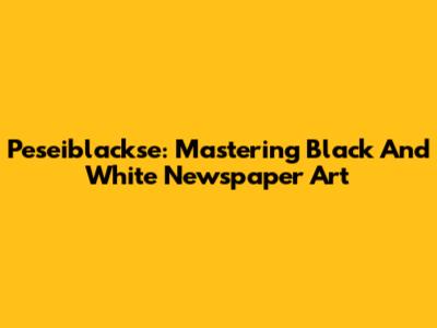 Peseiblackse: Mastering Black And White Newspaper Art