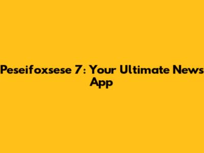 Peseifoxsese 7: Your Ultimate News App