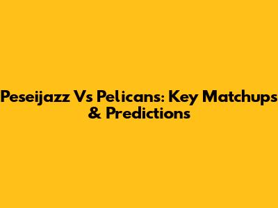 Peseijazz Vs Pelicans: Key Matchups & Predictions