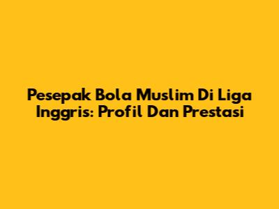 Pesepak Bola Muslim Di Liga Inggris: Profil Dan Prestasi