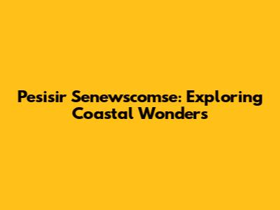 Pesisir Senewscomse: Exploring Coastal Wonders