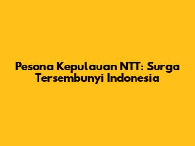 Pesona Kepulauan NTT: Surga Tersembunyi Indonesia