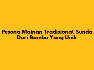 Pesona Mainan Tradisional Sunda Dari Bambu Yang Unik