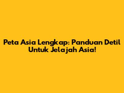 Peta Asia Lengkap: Panduan Detil Untuk Jelajah Asia!