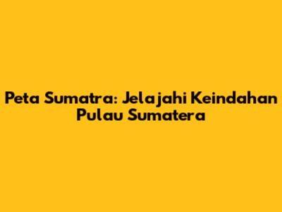 Peta Sumatra: Jelajahi Keindahan Pulau Sumatera