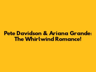 Pete Davidson & Ariana Grande: The Whirlwind Romance!