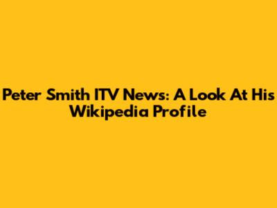 Peter Smith ITV News: A Look At His Wikipedia Profile