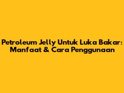Petroleum Jelly Untuk Luka Bakar: Manfaat & Cara Penggunaan