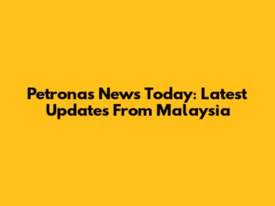 Petronas News Today: Latest Updates From Malaysia
