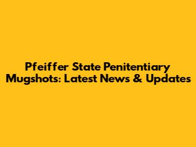 Pfeiffer State Penitentiary Mugshots: Latest News & Updates