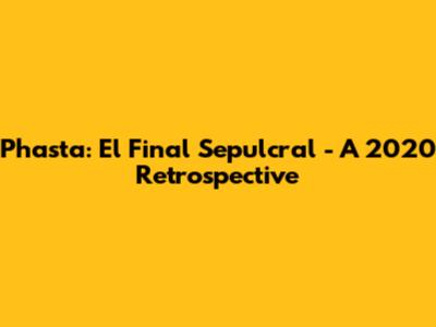 Phasta: El Final Sepulcral - A 2020 Retrospective