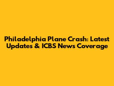 Philadelphia Plane Crash: Latest Updates & ICBS News Coverage