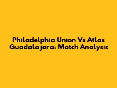 Philadelphia Union Vs Atlas Guadalajara: Match Analysis