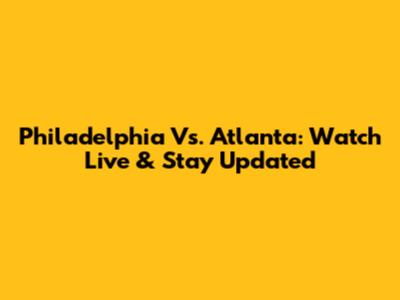 Philadelphia Vs. Atlanta: Watch Live & Stay Updated