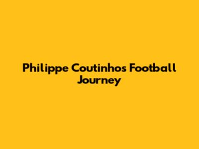 Philippe Coutinho's Football Journey