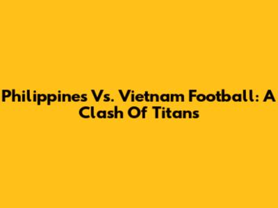 Philippines Vs. Vietnam Football: A Clash Of Titans