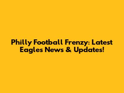 Philly Football Frenzy: Latest Eagles News & Updates!