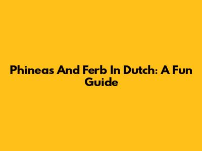 Phineas And Ferb In Dutch: A Fun Guide