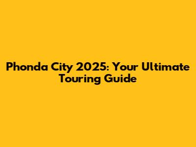Phonda City 2025: Your Ultimate Touring Guide