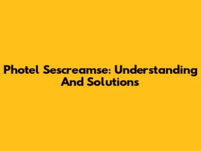 Photel Sescreamse: Understanding And Solutions