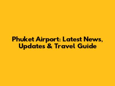 Phuket Airport: Latest News, Updates & Travel Guide