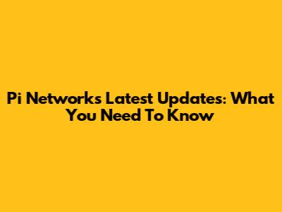Pi Network's Latest Updates: What You Need To Know