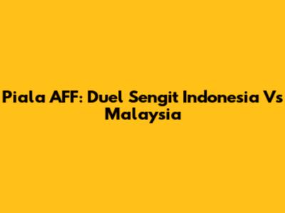 Piala AFF: Duel Sengit Indonesia Vs Malaysia