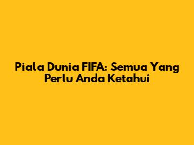 Piala Dunia FIFA: Semua Yang Perlu Anda Ketahui