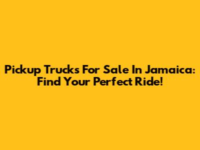 Pickup Trucks For Sale In Jamaica: Find Your Perfect Ride!