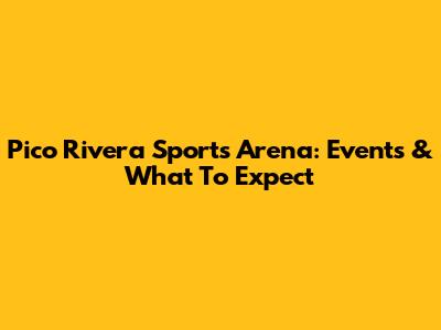 Pico Rivera Sports Arena: Events & What To Expect