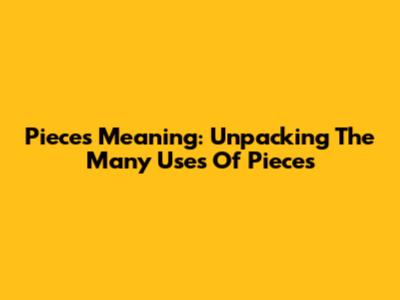 Pieces Meaning: Unpacking The Many Uses Of 'Pieces'