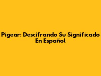 Pigear: Descifrando Su Significado En Español