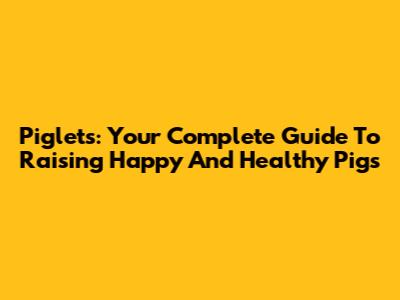 Piglets: Your Complete Guide To Raising Happy And Healthy Pigs