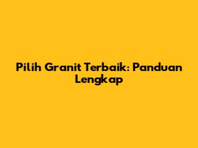 Pilih Granit Terbaik: Panduan Lengkap