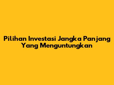 Pilihan Investasi Jangka Panjang Yang Menguntungkan