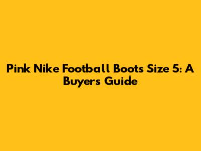 Pink Nike Football Boots Size 5: A Buyer's Guide