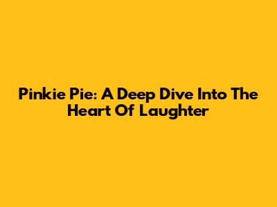 Pinkie Pie: A Deep Dive Into The Heart Of Laughter