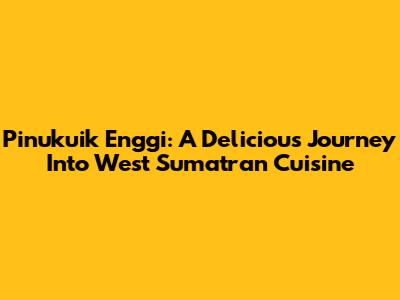 Pinukuik Enggi: A Delicious Journey Into West Sumatran Cuisine