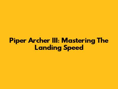 Piper Archer III: Mastering The Landing Speed