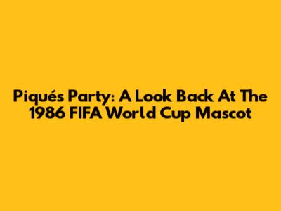 Piqué's Party: A Look Back At The 1986 FIFA World Cup Mascot