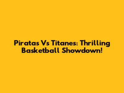 Piratas Vs Titanes: Thrilling Basketball Showdown!