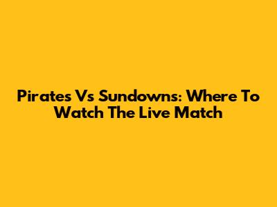 Pirates Vs Sundowns: Where To Watch The Live Match