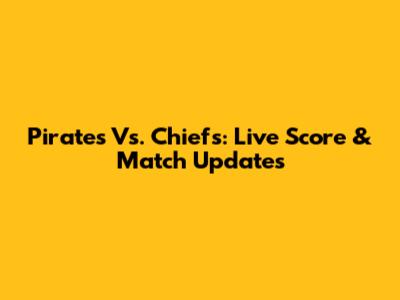 Pirates Vs. Chiefs: Live Score & Match Updates