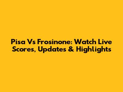 Pisa Vs Frosinone: Watch Live Scores, Updates & Highlights