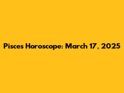 Pisces Horoscope: March 17, 2025