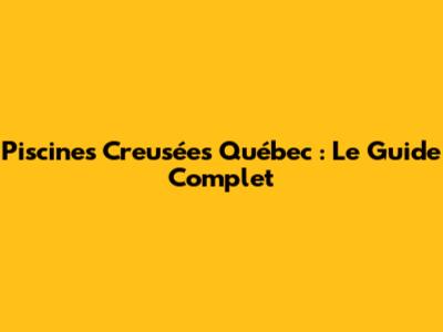 Piscines Creusées Québec : Le Guide Complet